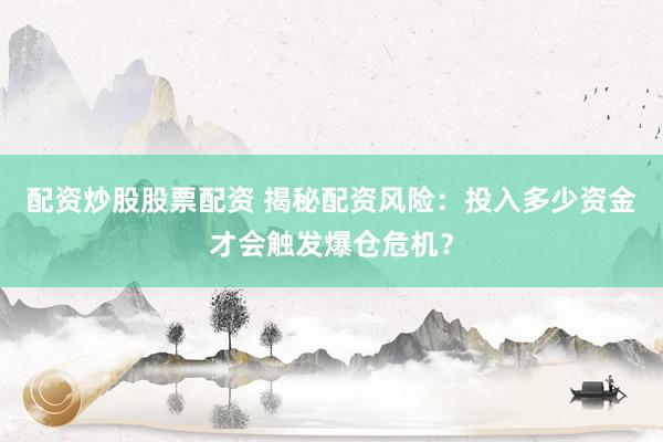 配资炒股股票配资 揭秘配资风险：投入多少资金才会触发爆仓危机？