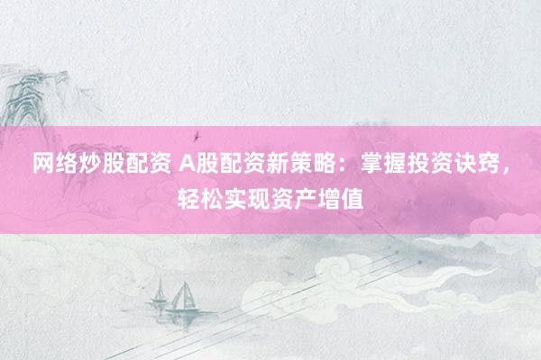 网络炒股配资 A股配资新策略：掌握投资诀窍，轻松实现资产增值