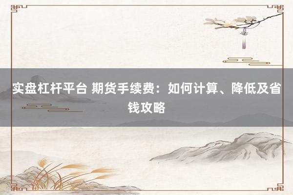 实盘杠杆平台 期货手续费：如何计算、降低及省钱攻略