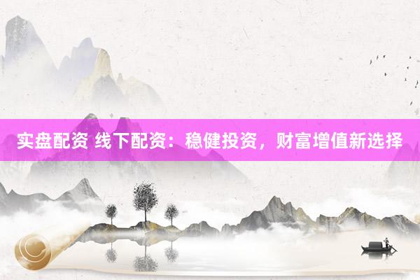 实盘配资 线下配资：稳健投资，财富增值新选择