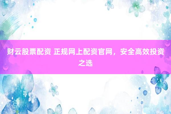 财云股票配资 正规网上配资官网，安全高效投资之选