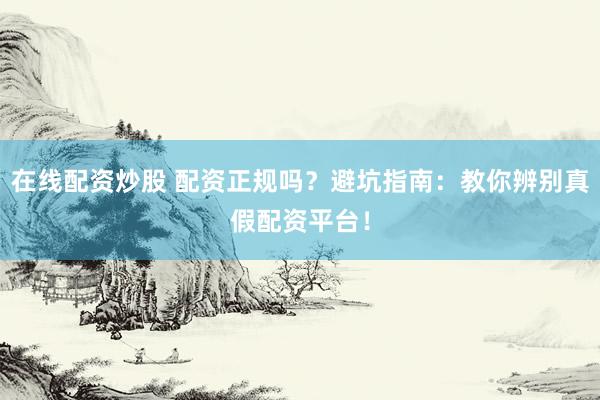 在线配资炒股 配资正规吗？避坑指南：教你辨别真假配资平台！