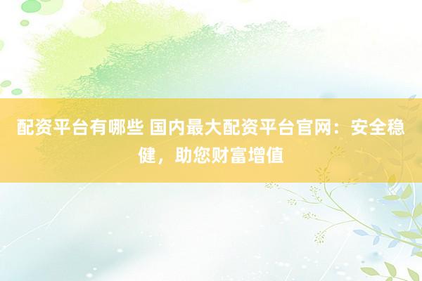 配资平台有哪些 国内最大配资平台官网：安全稳健，助您财富增值