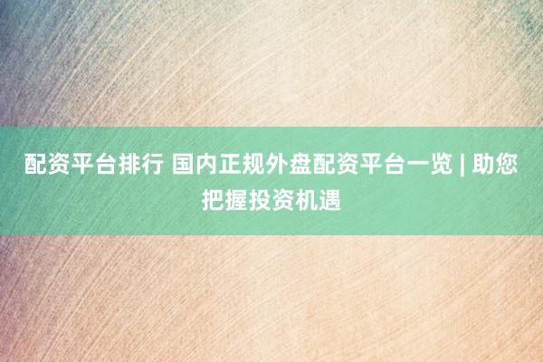 配资平台排行 国内正规外盘配资平台一览 | 助您把握投资机遇
