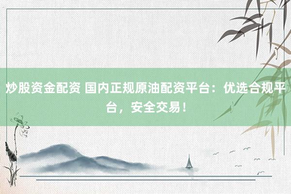 炒股资金配资 国内正规原油配资平台：优选合规平台，安全交易！