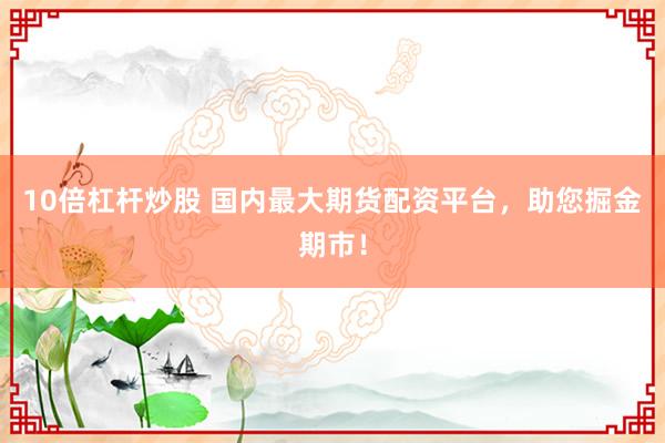 10倍杠杆炒股 国内最大期货配资平台，助您掘金期市！