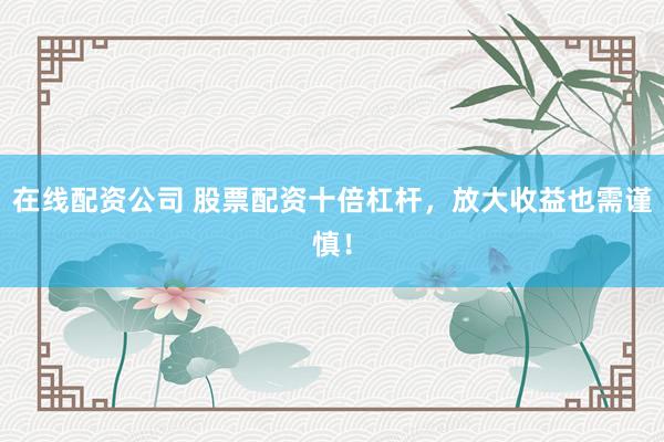 在线配资公司 股票配资十倍杠杆，放大收益也需谨慎！