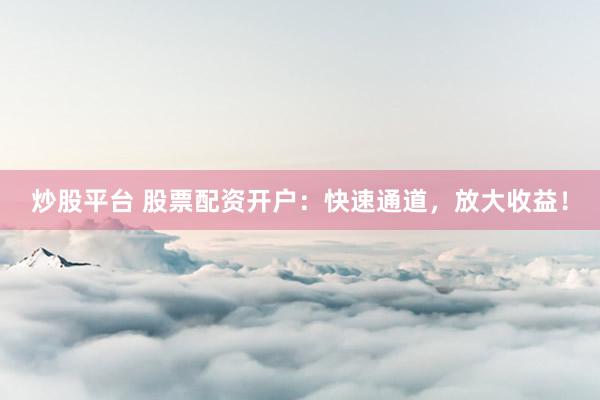 炒股平台 股票配资开户：快速通道，放大收益！