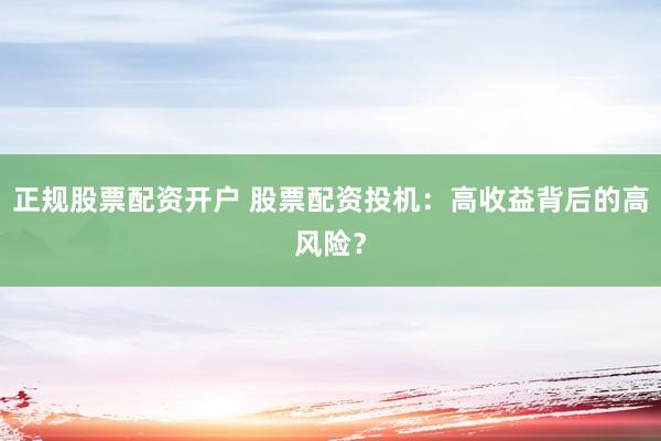 正规股票配资开户 股票配资投机：高收益背后的高风险？