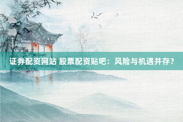 证券配资网站 股票配资贴吧：风险与机遇并存？