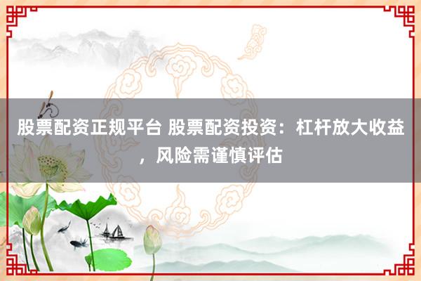 股票配资正规平台 股票配资投资：杠杆放大收益，风险需谨慎评估