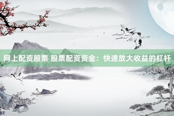 网上配资股票 股票配资资金：快速放大收益的杠杆