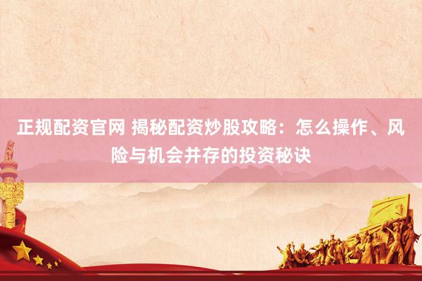 正规配资官网 揭秘配资炒股攻略：怎么操作、风险与机会并存的投资秘诀
