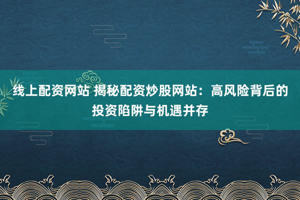 线上配资网站 揭秘配资炒股网站：高风险背后的投资陷阱与机遇并存
