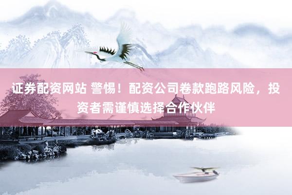 证券配资网站 警惕！配资公司卷款跑路风险，投资者需谨慎选择合作伙伴