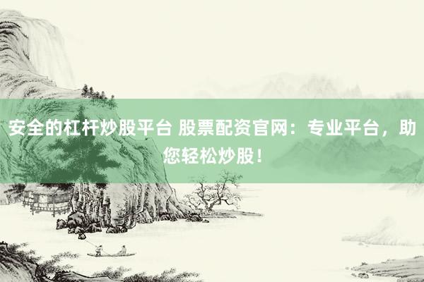 安全的杠杆炒股平台 股票配资官网：专业平台，助您轻松炒股！