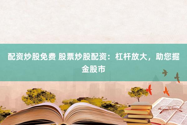 配资炒股免费 股票炒股配资：杠杆放大，助您掘金股市