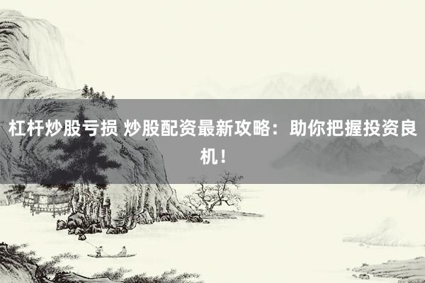 杠杆炒股亏损 炒股配资最新攻略：助你把握投资良机！
