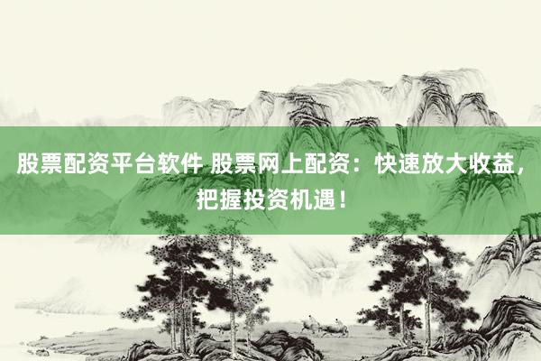 股票配资平台软件 股票网上配资：快速放大收益，把握投资机遇！