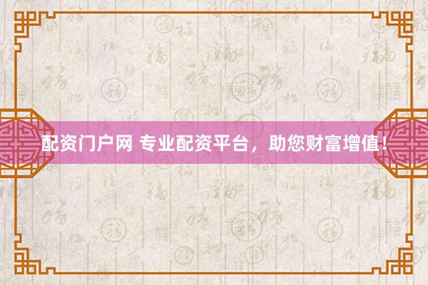 配资门户网 专业配资平台，助您财富增值！