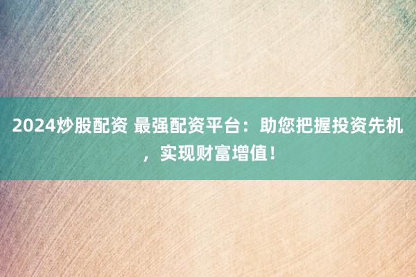 2024炒股配资 最强配资平台：助您把握投资先机，实现财富增值！