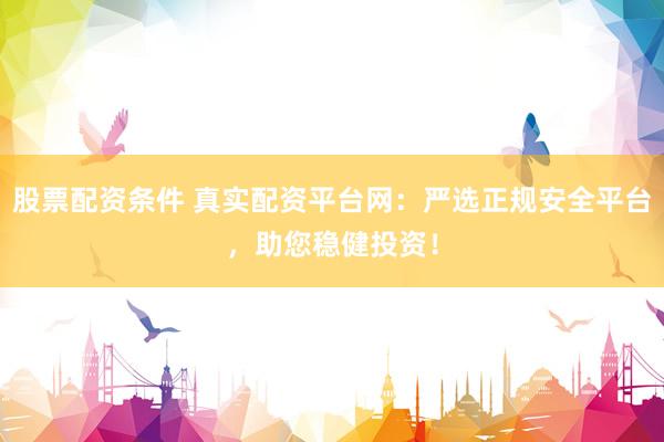 股票配资条件 真实配资平台网：严选正规安全平台，助您稳健投资！