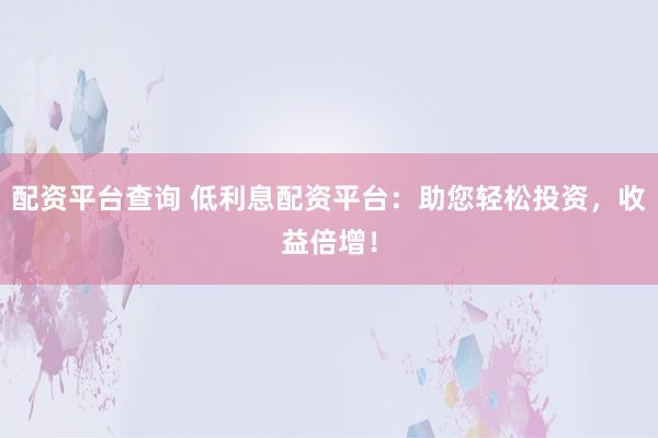 配资平台查询 低利息配资平台：助您轻松投资，收益倍增！