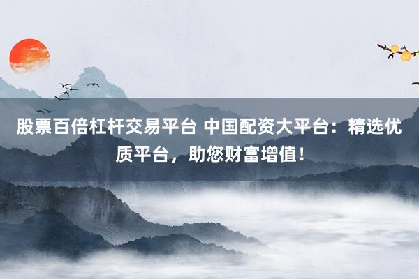 股票百倍杠杆交易平台 中国配资大平台：精选优质平台，助您财富增值！