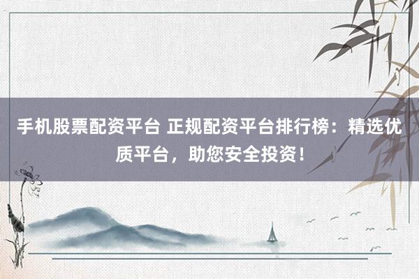 手机股票配资平台 正规配资平台排行榜：精选优质平台，助您安全投资！