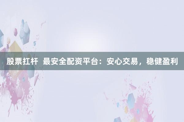 股票扛杆  最安全配资平台：安心交易，稳健盈利