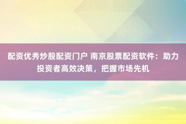 配资优秀炒股配资门户 南京股票配资软件：助力投资者高效决策，把握市场先机