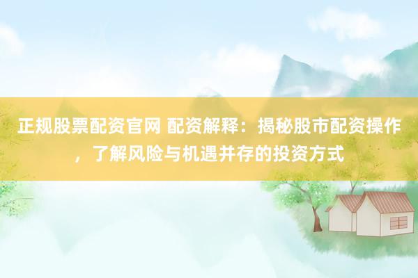 正规股票配资官网 配资解释：揭秘股市配资操作，了解风险与机遇并存的投资方式