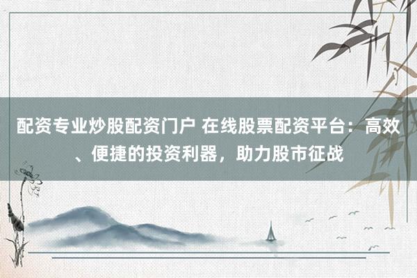 配资专业炒股配资门户 在线股票配资平台：高效、便捷的投资利器，助力股市征战