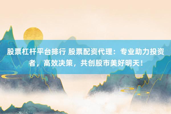 股票杠杆平台排行 股票配资代理：专业助力投资者，高效决策，共创股市美好明天！