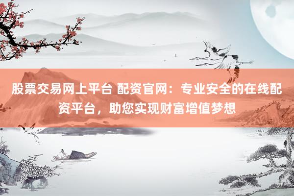 股票交易网上平台 配资官网：专业安全的在线配资平台，助您实现财富增值梦想