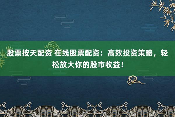 股票按天配资 在线股票配资：高效投资策略，轻松放大你的股市收益！