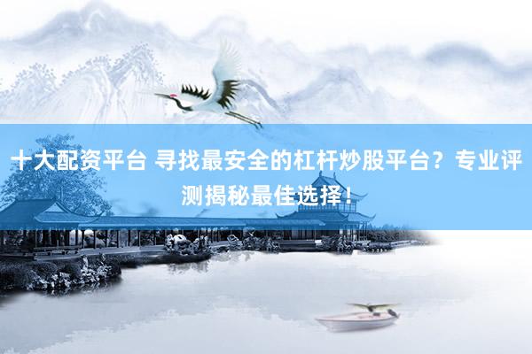 十大配资平台 寻找最安全的杠杆炒股平台？专业评测揭秘最佳选择！