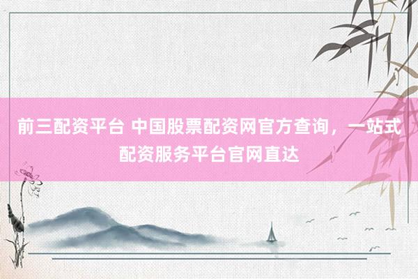 前三配资平台 中国股票配资网官方查询，一站式配资服务平台官网直达