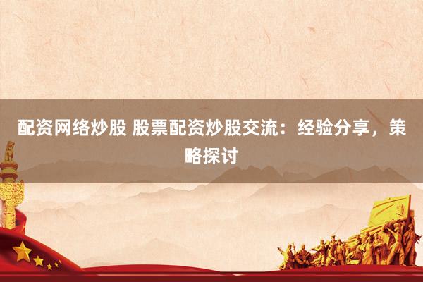 配资网络炒股 股票配资炒股交流：经验分享，策略探讨