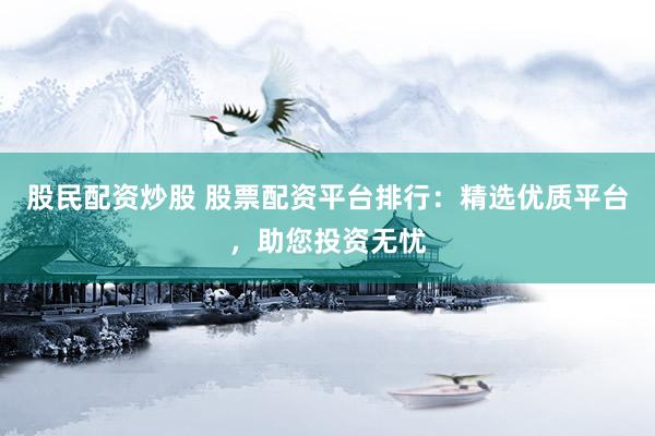 股民配资炒股 股票配资平台排行：精选优质平台，助您投资无忧