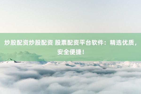 炒股配资炒股配资 股票配资平台软件：精选优质，安全便捷！