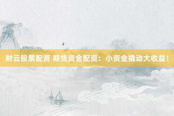 财云股票配资 期货资金配资：小资金撬动大收益！