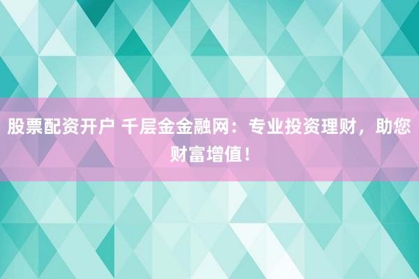 股票配资开户 千层金金融网：专业投资理财，助您财富增值！