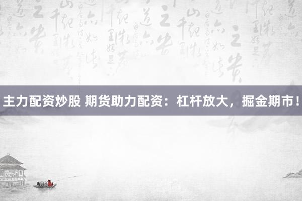 主力配资炒股 期货助力配资：杠杆放大，掘金期市！