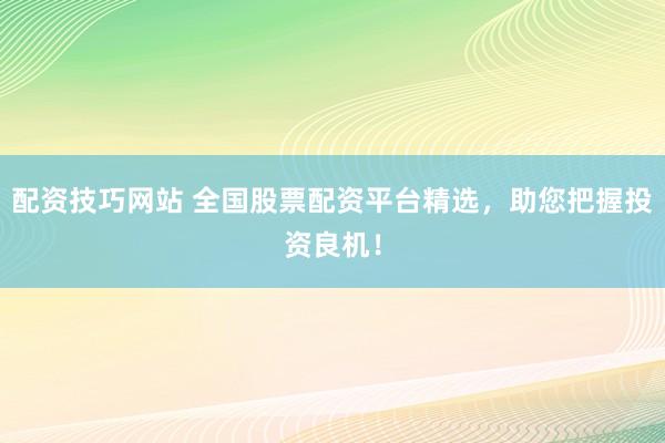 配资技巧网站 全国股票配资平台精选，助您把握投资良机！