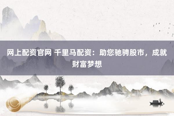 网上配资官网 千里马配资：助您驰骋股市，成就财富梦想