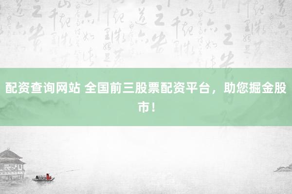 配资查询网站 全国前三股票配资平台，助您掘金股市！