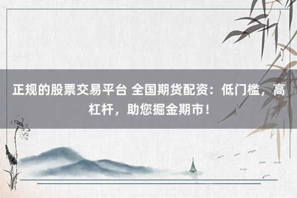 正规的股票交易平台 全国期货配资：低门槛，高杠杆，助您掘金期市！