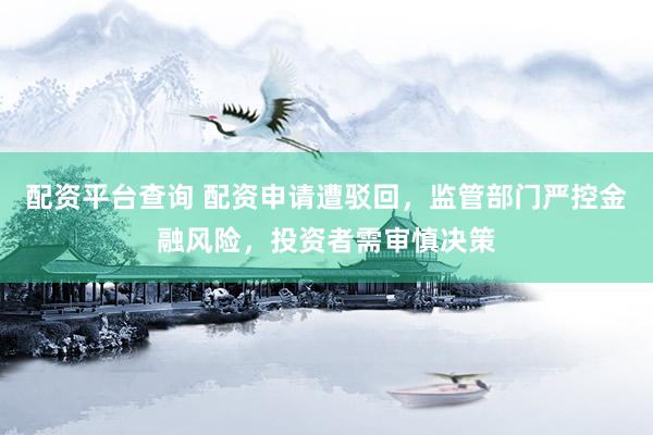 配资平台查询 配资申请遭驳回，监管部门严控金融风险，投资者需审慎决策