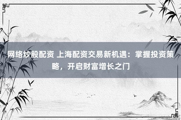 网络炒股配资 上海配资交易新机遇：掌握投资策略，开启财富增长之门